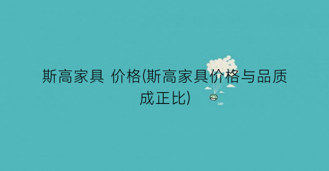 斯高家具 价格(斯高家具价格与品质成正比)